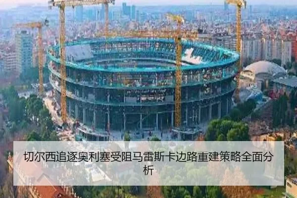 切尔西追逐奥利塞受阻马雷斯卡边路重建策略全面分析