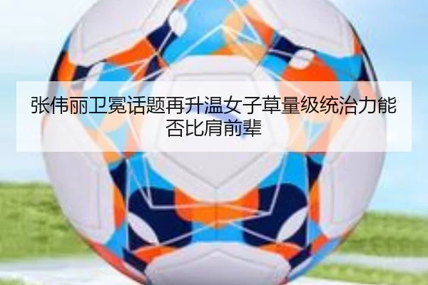 张伟丽卫冕话题再升温女子草量级统治力能否比肩前辈